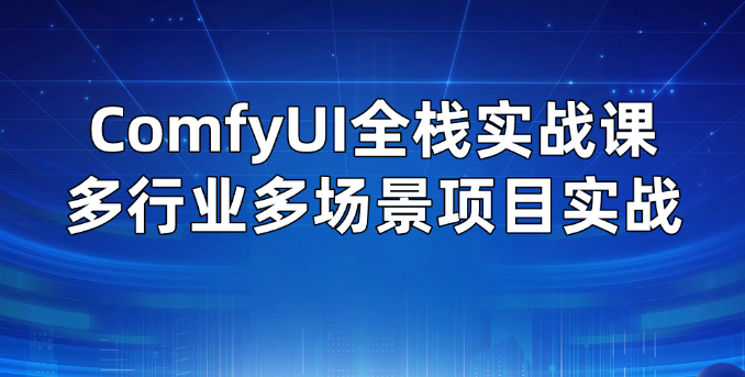 ComfyUI全栈实战课多行业多场景项目实战