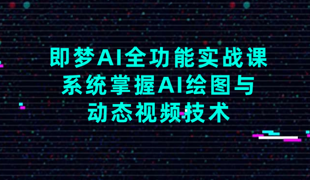 即梦AI全功能实战课,系统掌握AI绘图与动态视频技术