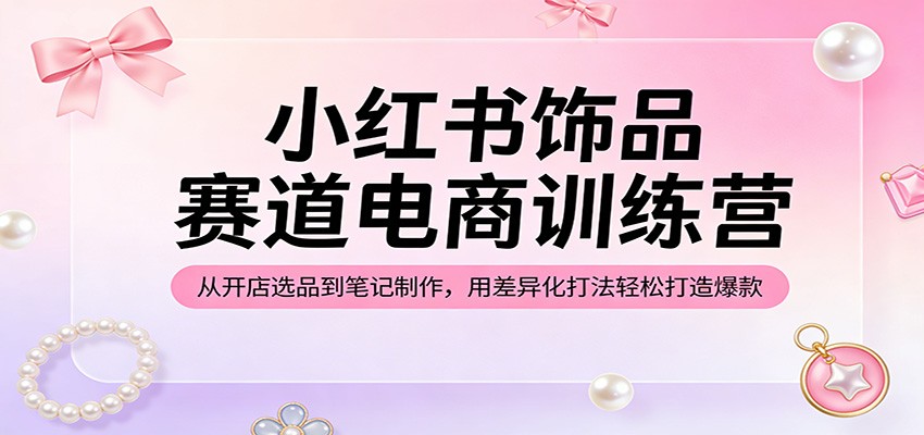小红书饰品赛道电商训练营：从开店选品到笔记制作，用差异化打法轻松打造爆款