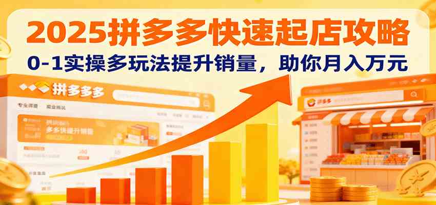 2025拼多多快速起店攻略,0-1实操多玩法提升销量,助你月入万元