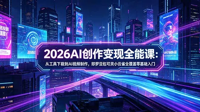 2026AI创作变现全能课-更新5月：从工具下载到AI视频制作，即梦豆包可灵小云雀全覆盖零基础入门