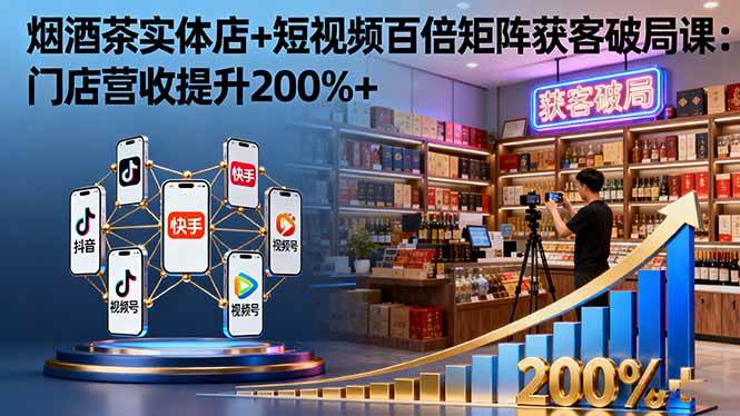 (16272期)烟酒茶实体店+短视频百倍矩阵获客破局课:门店营收提升200%+