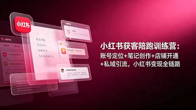 小红书获客陪跑训练营：账号定位+笔记创作+店铺开通+私域引流，小红书变现全链路